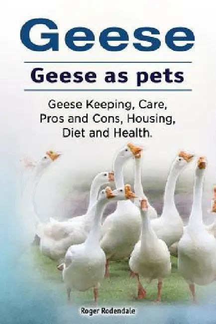 Geese. Geese as pets. Geese Keeping, Care, Pros and Cons, Housing, Diet and Health. by Roger Rodendale