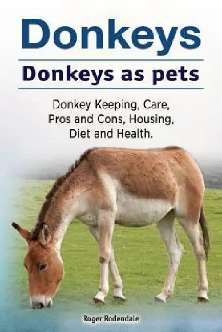 Donkeys. Donkeys as pets. Donkey Keeping, Care, Pros and Cons, Housing, Diet and Health. by Roger Rodendale