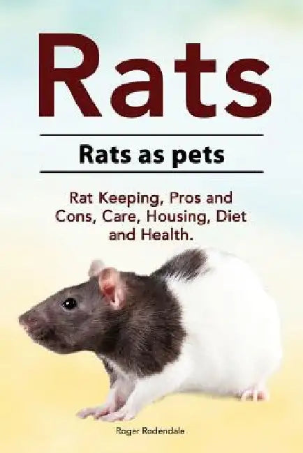 Rats. Rats as pets. Rat Keeping, Pros and Cons, Care, Housing, Diet and Health. by Roger Rodendale