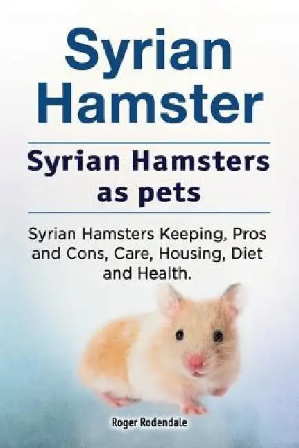 Syrian Hamster. Syrian Hamsters as pets. Syrian Hamsters Keeping, Pros and Cons, Care, Housing, Diet and Health. by Roger Rodendale