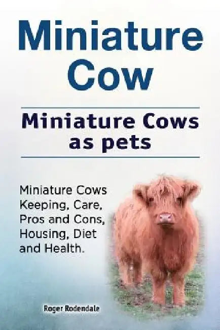 Miniature Cow. Miniature Cows as pets. Miniature Cows Keeping, Care, Pros and Cons, Housing, Diet and Health. by Roger Rodendale