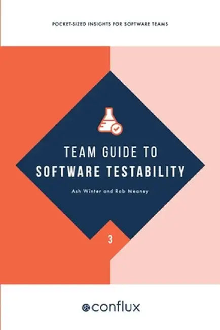 Team Guide to Software Testability: Better software through greater testability by Ash Winter