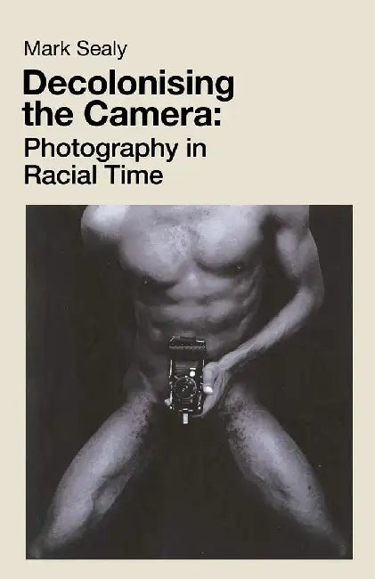 Decolonising the Camera: Photography in Racial Time by Mark Sealy