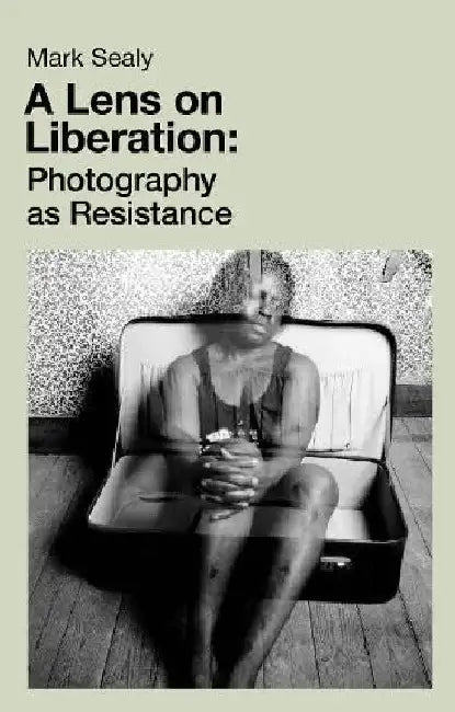 A Lens on Liberation: Photography as Resistance by Mark Sealy
