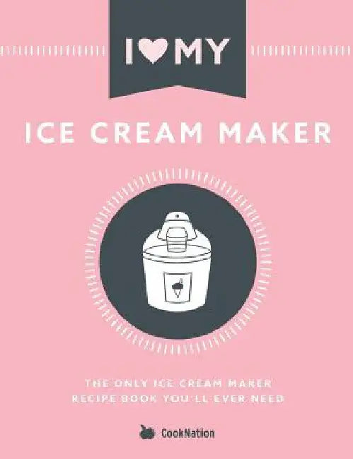 I Love My Ice Cream Maker: The only ice cream maker recipe book you'll ever need by Cooknation
