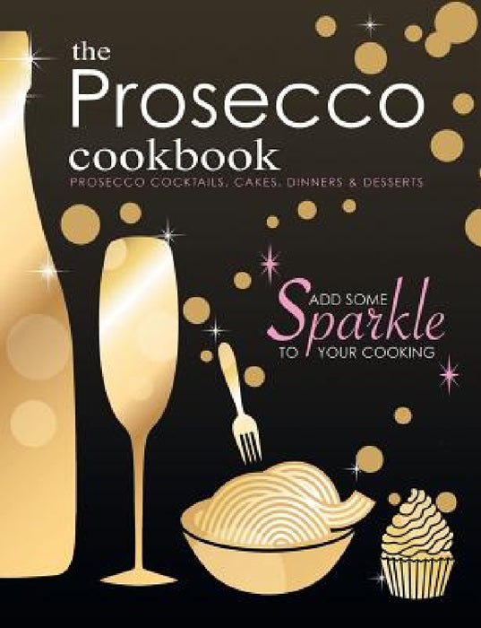 The Prosecco Cookbook: Prosecco Cocktails, Cakes, Dinners & Desserts by Cooknation