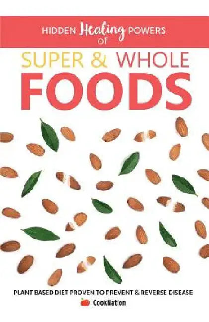 Hidden Healing Powers of Super & Whole Foods: Plant Based Diet Proven To Prevent & Reverse Disease by Cooknation