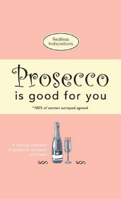 Prosecco Is Good For You: A comical collection of quotes for prosecco princesses by Reckless Indiscretions