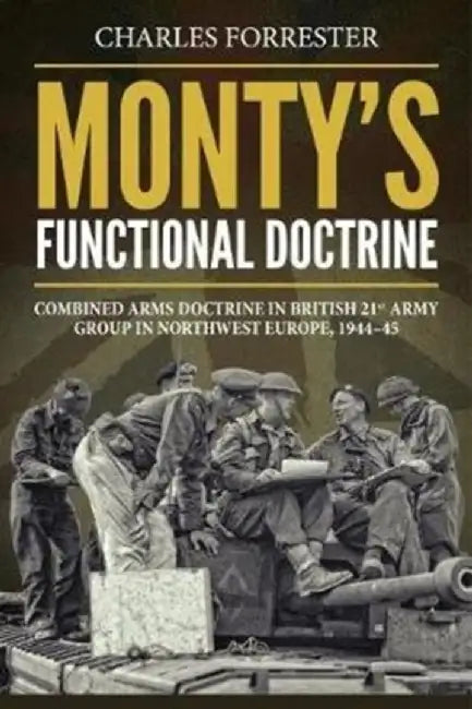 Monty's Functional Doctrine: Combined Arms Doctrine in British 21st Army Group in Northwest Europe, 1944-45 by Charles Forrester