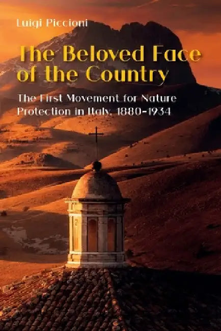 The Beloved Face of the Country: The First Movement for Nature Protection in Italy, 1880-1934 by Luigi Piccioni