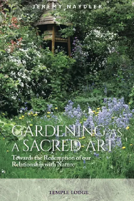Gardening as a Sacred Art: Towards the Redemption of Our Relationship with Nature by Jeremy Naydler