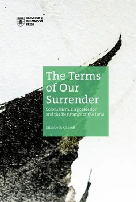 The Terms of Our Surrender: Colonialism, Dispossession and the Resistance of the Innu by Elizabeth Cassell