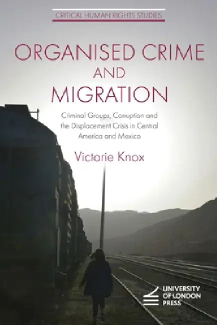 Organised Crime and Migration: Criminal Groups, Corruption and the Displacement Crisis in Central America and Mexico by Victorie Knox