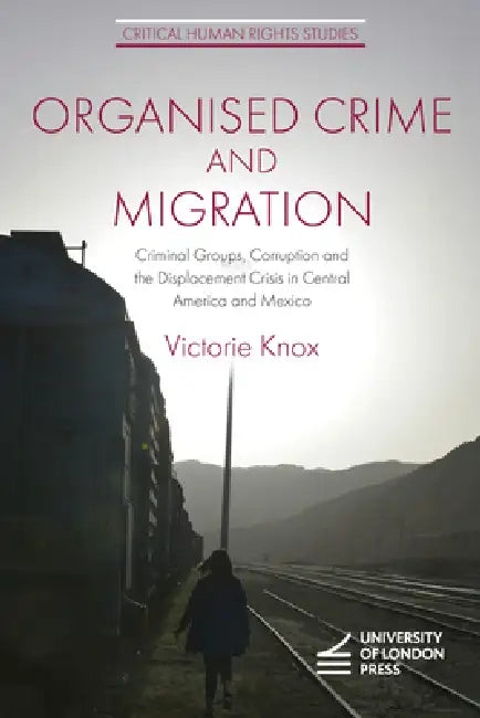 Organised Crime and Migration: Criminal Groups, Corruption and the Displacement Crisis in Central America and Mexico by Victorie Knox