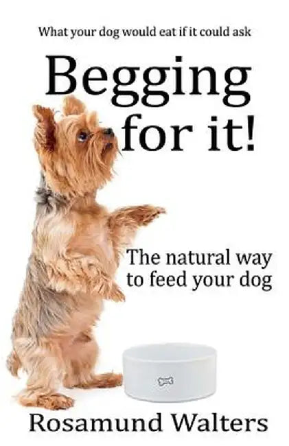 Begging for It!: The Natural Way to Feed Your Dog by Rosamund Walters