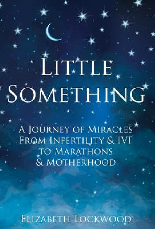 Little Something: A Journey of Miracles from Infertility and IVF to Marathons and Motherhood by Elizabeth Lockwood