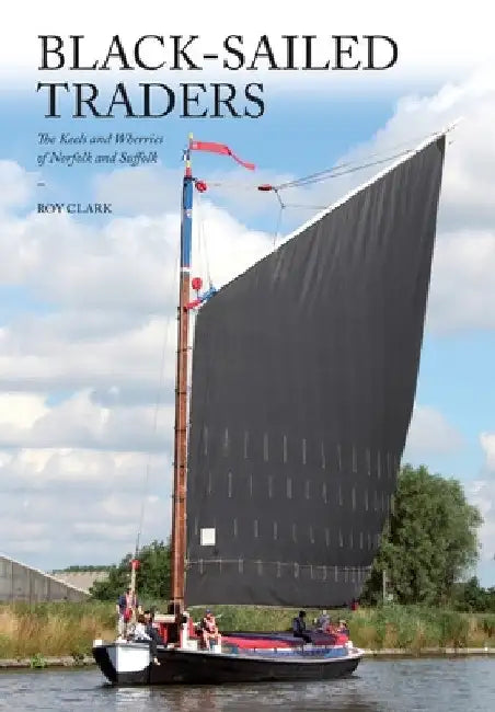 Black-Sailed Traders: The Keels and Wherries of Norfolk and Suffolk by Roy Clark