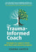 The Trauma-Informed Coach: Strategies for supporting clients when their past prevents progress by Joanna Harper