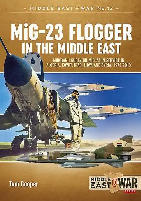 MIG-23 Flogger in the Middle East: Mikoyan I Gurevich MIG-23 in Service in Algeria, Egypt, Iraq, Libya and Syria, 1973 Until Today by Tom Cooper