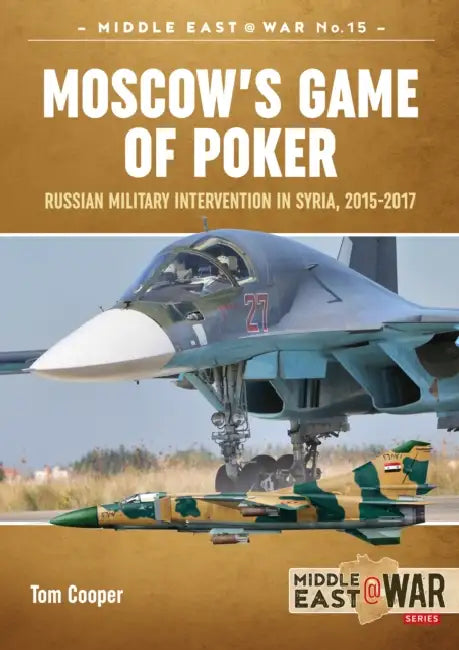 Moscow's Game of Poker: Russian Military Intervention in Syria, 2015-2017 by Tom Cooper