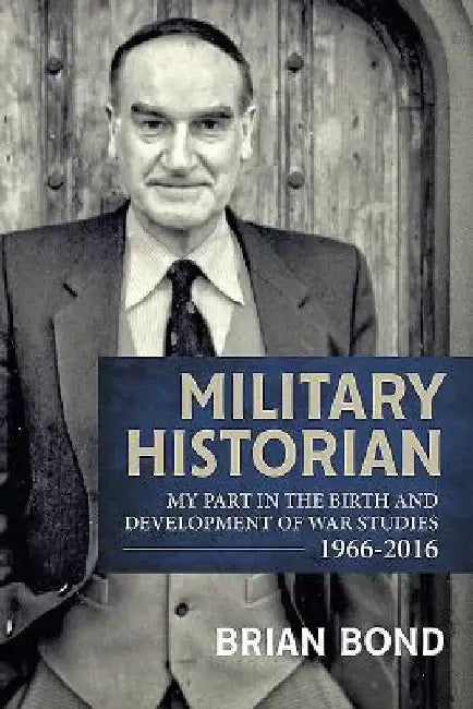 Military Historian: My Part in the Birth and Development of War Studies 1966-2016 by Brian Bond
