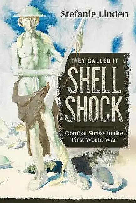 They Called It Shell Shock: Combat Stress in the First World War by Stefanie Linden