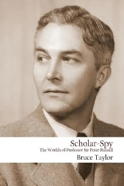 Scholar-Spy: The Worlds of Professor Sir Peter Russell by Bruce Taylor