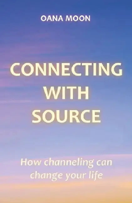 Connecting with Source: How Channeling can Change your Life by Oana Moon