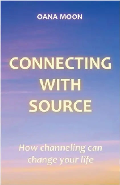 Connecting with Source - How Channeling can Change your Life by Moon, Oana