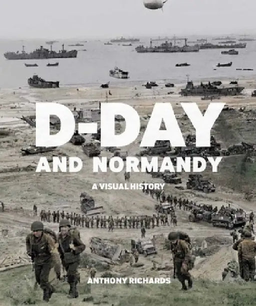 D-Day and Normandy: A Visual History by Anthony Richards