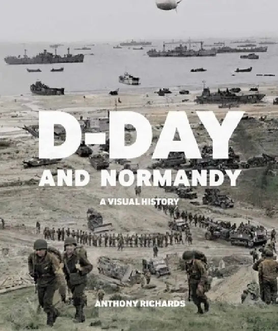 D-Day and Normandy: A Visual History by Anthony Richards