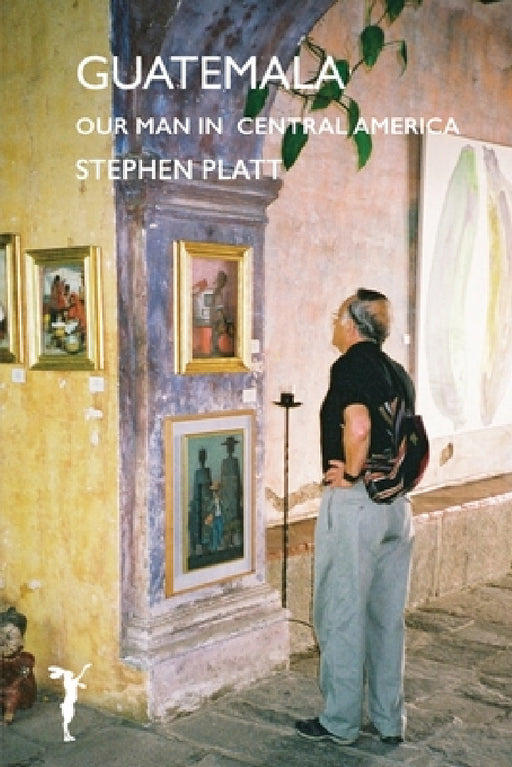 Guatamala: Our man in Central America by Stephen Platt