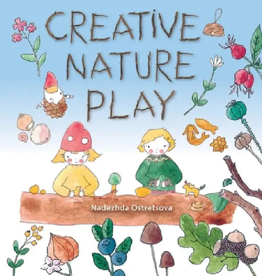 Creative Nature Play: Imaginative Crafting, Games, Stories and Adventures by Nadezhda Ostretsova