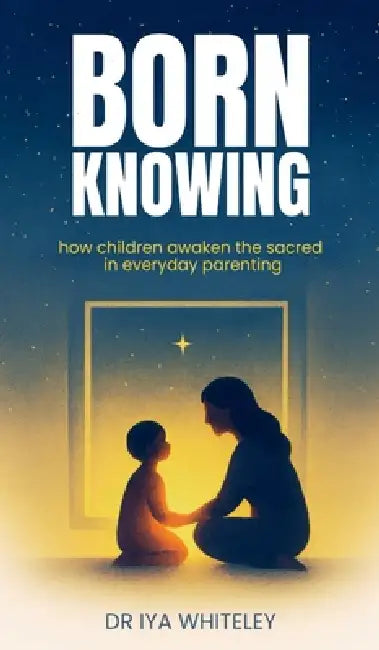 Born Knowing: How Children Awaken the Sacred in Everyday Parenting by Iya Whiteley