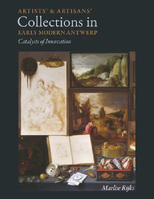 Artists' and Artisans' Collections in Early Modern Antwerp: Catalysts of Innovation by Marlise Rijks