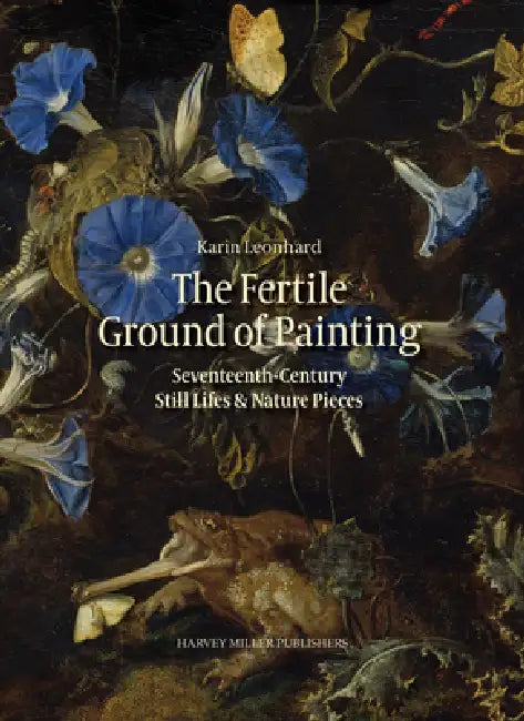 The Fertile Ground of Painting: 17th-Century Still Lives and Nature Pieces by Karin Leonhard
