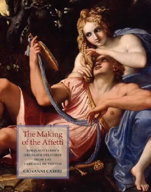 Torquato Tasso's Jerusalem Delivered from Carracci to Tiepolo: The Making of the Affetti by Giovanni Careri