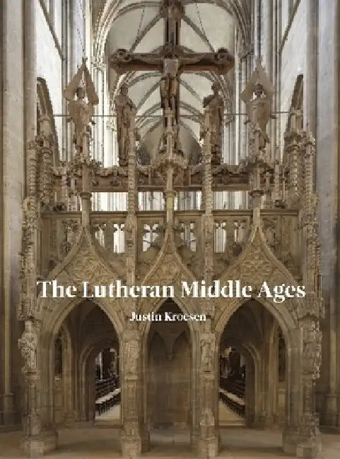 The Lutheran Middle Ages: The Survival of Medieval Art in Lutheran Churches in Germany by Justin E. Kroesen
