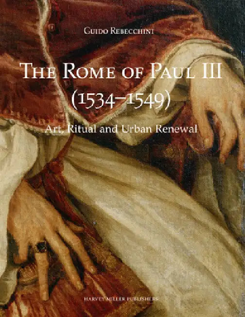 The Rome of Paul III (1534-1549): Art, Ritual and Urban Renewal by Guido Rebecchini