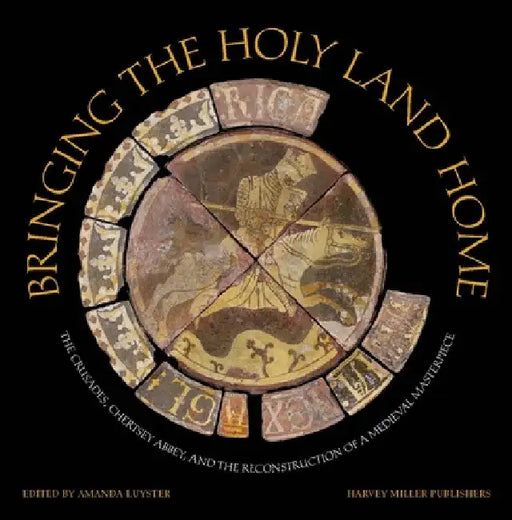 Bringing the Holy Land Home: The Crusades, Chertsey Abbey, and the Reconstruction of a Medieval Masterpiece by Amanda Luyster