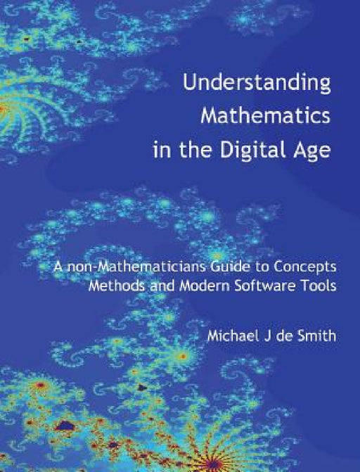 Understanding Mathematics in the Digital Age: A non-Mathematicians Guide to Concepts, Methods and Modern Software Tools by Michael John de Smith
