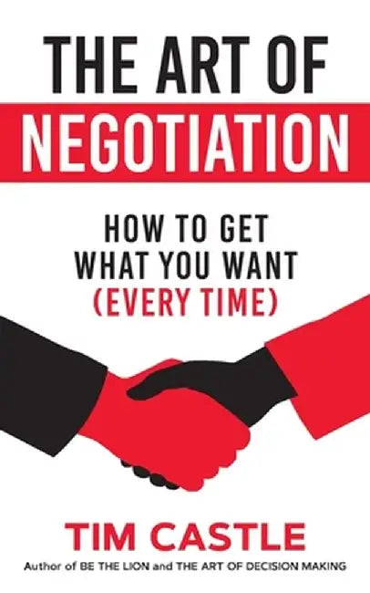 The Art of Negotiation: How to Get What You Want (Every Time) by Tim Castle
