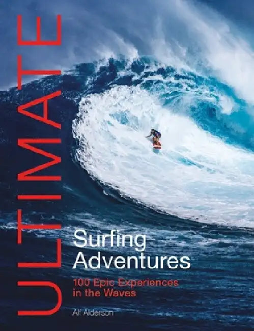 Ultimate Surfing Adventures: 100 Epic Experiences in the Waves by Alf Alderson