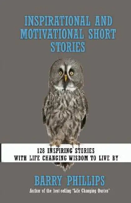 Inspirational and Motivational Short Stories: 128 Inspiring Stories with Life Changing Wisdom to Live by (Moral Stories, Self-Help Stories) by Barry Phillips