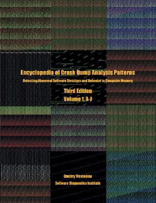 Encyclopedia of Crash Dump Analysis Patterns, Volume 1, A-J: Detecting Abnormal Software Structure and Behavior in Computer Memory, Third Edition by Dmitry Vostokov