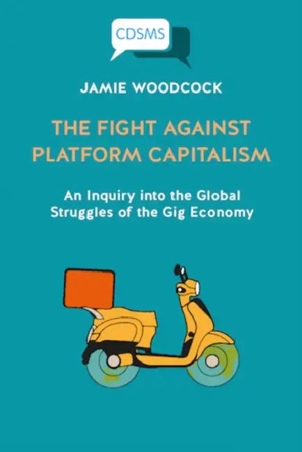 The Fight Against Platform Capitalism: An Inquiry Into the Global Struggles of the Gig Economy by Jamie Woodcock
