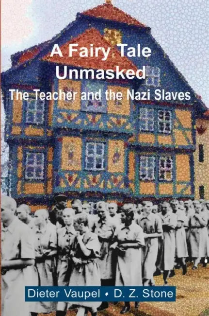 A Fairy Tale Unmasked: The Teacher and the Nazi Slaves by Dieter Vaupel, D. Z. Stone
