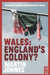 Wales: England's Colony? by Martin Johnes