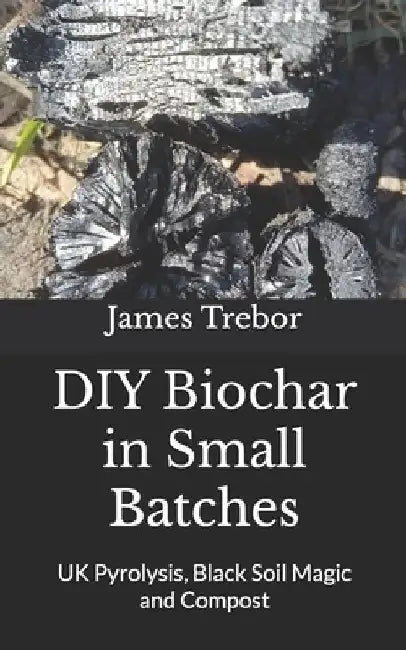 DIY Biochar in Small Batches: UK Pyrolysis, Black Soil Magic and Compost by James Trebor