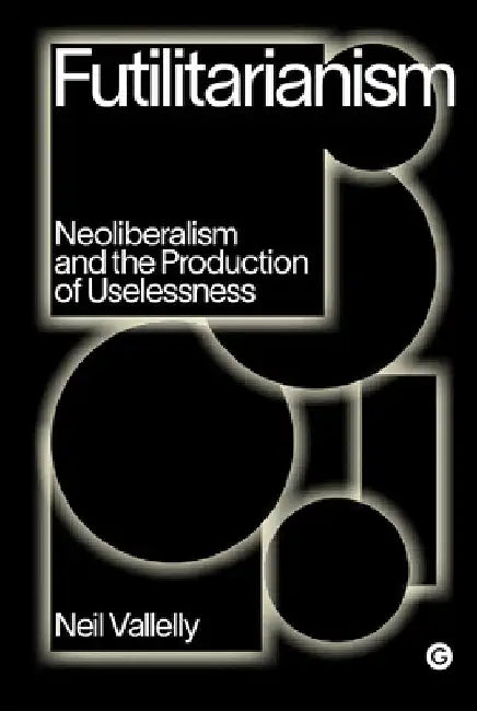 Futilitarianism: Neoliberalism and the Production of Uselessness by Neil Vallelly